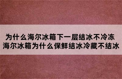 为什么海尔冰箱下一层结冰不冷冻 海尔冰箱为什么保鲜结冰冷藏不结冰